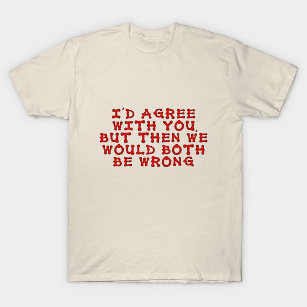 I'd agree with you, but then we would both be wrong T-Shirt by NightserFineArts